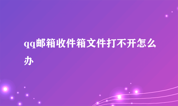 qq邮箱收件箱文件打不开怎么办