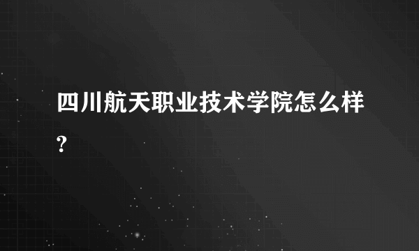 四川航天职业技术学院怎么样?