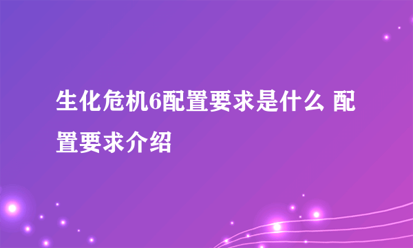 生化危机6配置要求是什么 配置要求介绍