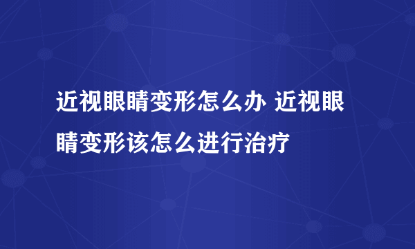 近视眼睛变形怎么办 近视眼睛变形该怎么进行治疗