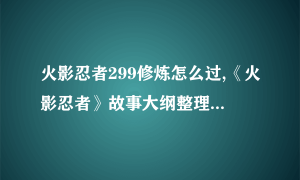 火影忍者299修炼怎么过,《火影忍者》故事大纲整理( 二 )