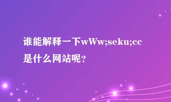 谁能解释一下wWw;seku;cc是什么网站呢？