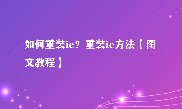 如何重装ie？重装ie方法【图文教程】