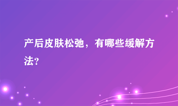 产后皮肤松弛，有哪些缓解方法？