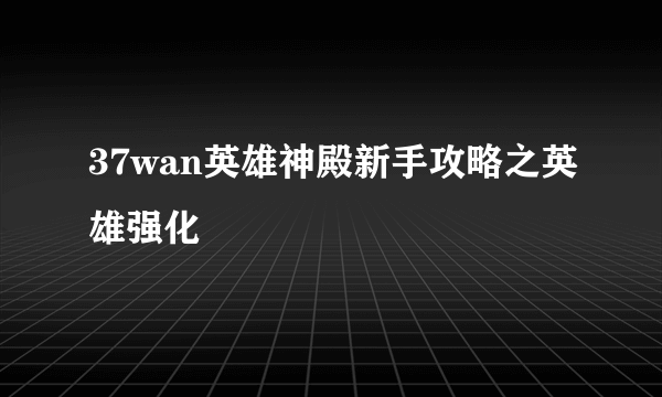 37wan英雄神殿新手攻略之英雄强化