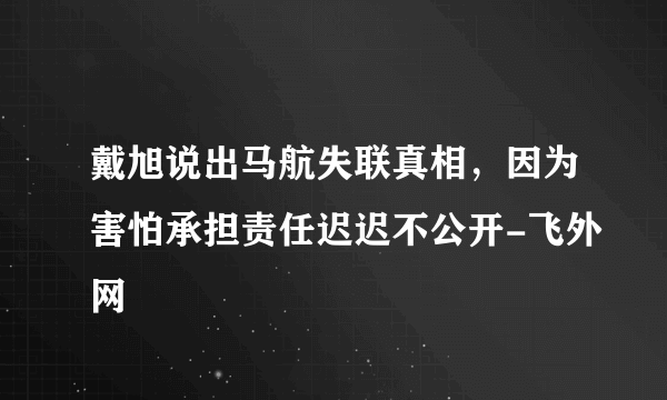 戴旭说出马航失联真相，因为害怕承担责任迟迟不公开-飞外网