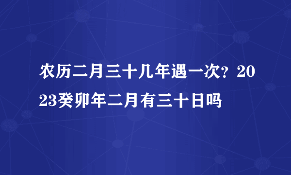 农历二月三十几年遇一次？2023癸卯年二月有三十日吗