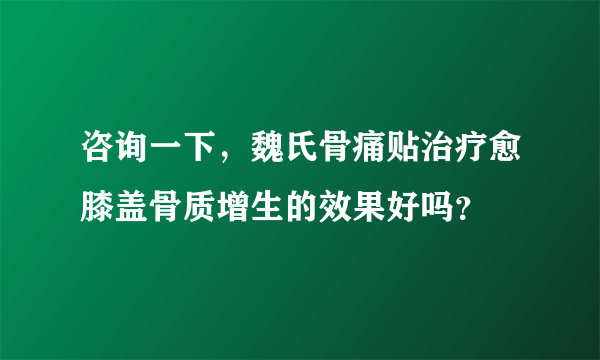 咨询一下，魏氏骨痛贴治疗愈膝盖骨质增生的效果好吗？