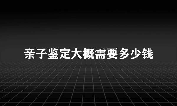 亲子鉴定大概需要多少钱