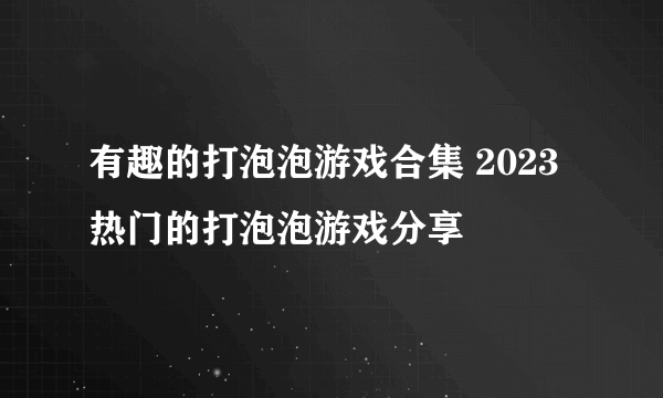 有趣的打泡泡游戏合集 2023热门的打泡泡游戏分享