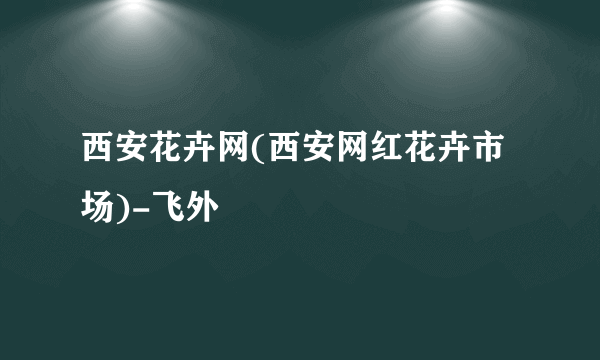 西安花卉网(西安网红花卉市场)-飞外