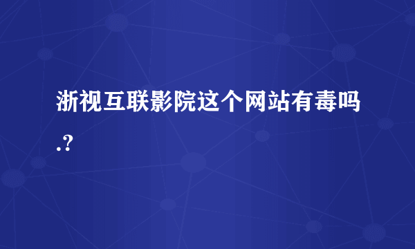 浙视互联影院这个网站有毒吗.?