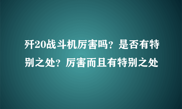 歼20战斗机厉害吗？是否有特别之处？厉害而且有特别之处