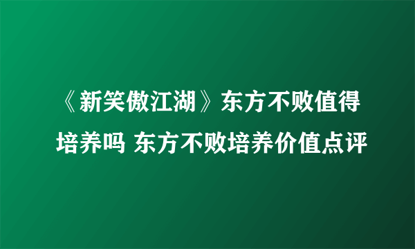 《新笑傲江湖》东方不败值得培养吗 东方不败培养价值点评