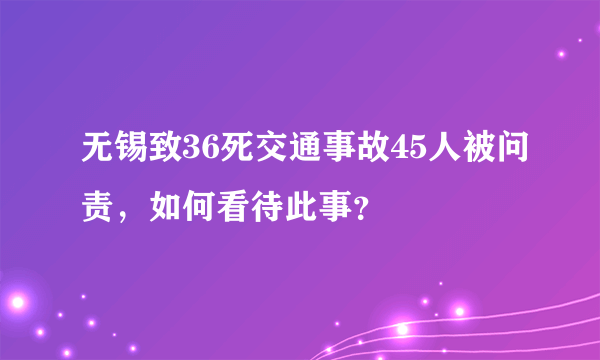 无锡致36死交通事故45人被问责，如何看待此事？