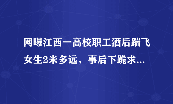 网曝江西一高校职工酒后踹飞女生2米多远，事后下跪求原谅，怎么回事？