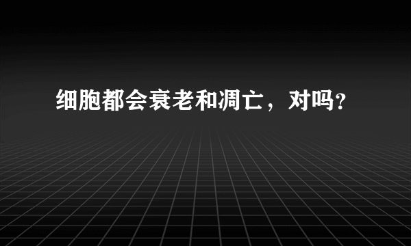 细胞都会衰老和凋亡，对吗？