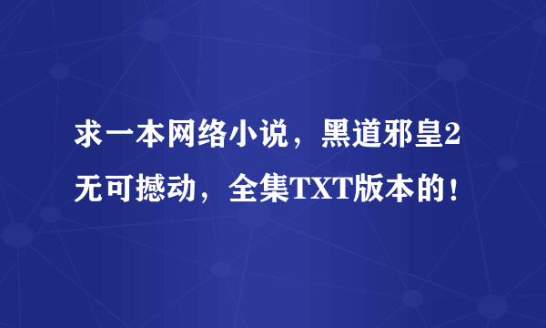 求一本网络小说，黑道邪皇2无可撼动，全集TXT版本的！