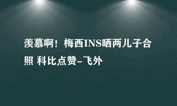 羡慕啊！梅西INS晒两儿子合照 科比点赞-飞外