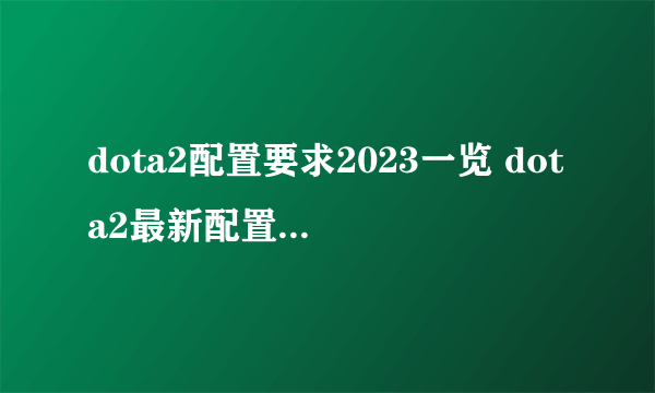 dota2配置要求2023一览 dota2最新配置要求2023