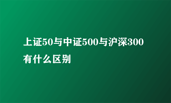 上证50与中证500与沪深300有什么区别