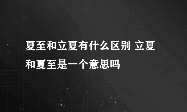 夏至和立夏有什么区别 立夏和夏至是一个意思吗