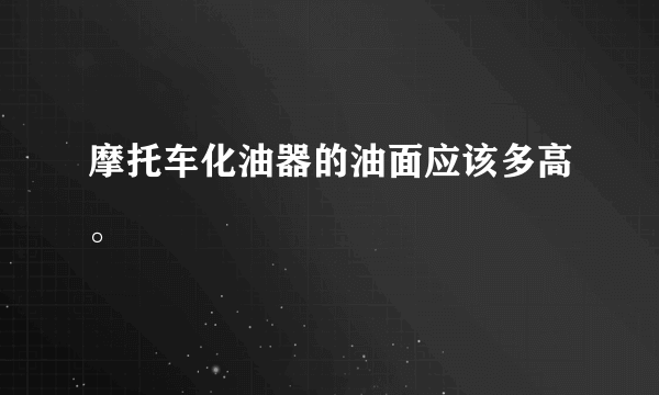 摩托车化油器的油面应该多高。