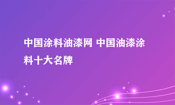 中国涂料油漆网 中国油漆涂料十大名牌