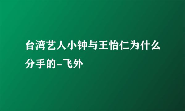 台湾艺人小钟与王怡仁为什么分手的-飞外