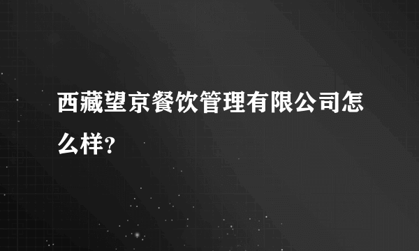 西藏望京餐饮管理有限公司怎么样？