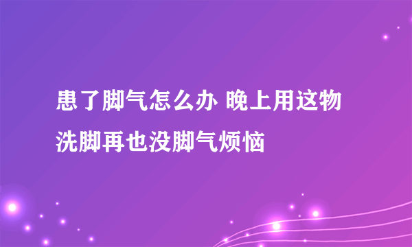 患了脚气怎么办 晚上用这物洗脚再也没脚气烦恼