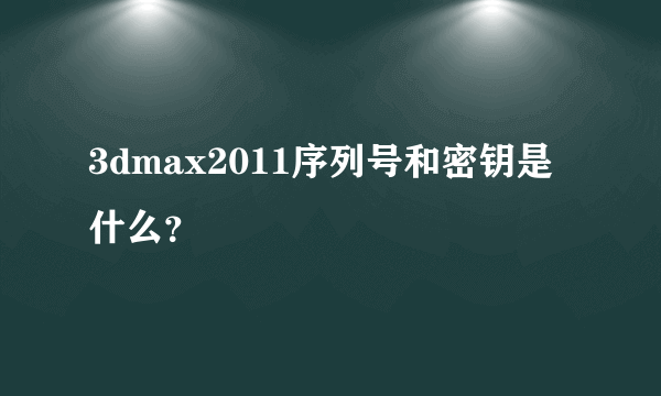 3dmax2011序列号和密钥是什么？