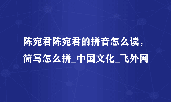 陈宛君陈宛君的拼音怎么读，简写怎么拼_中国文化_飞外网