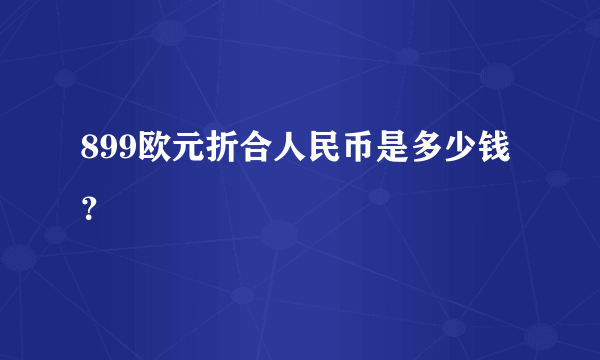 899欧元折合人民币是多少钱？