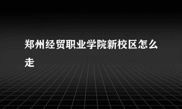 郑州经贸职业学院新校区怎么走