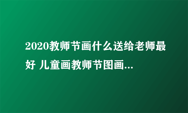 2020教师节画什么送给老师最好 儿童画教师节图画大全给老师