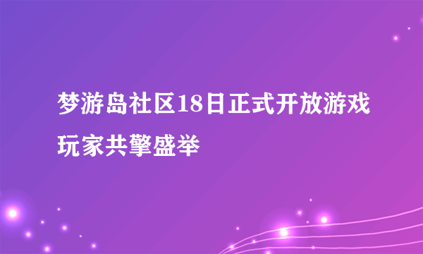 梦游岛社区18日正式开放游戏玩家共擎盛举