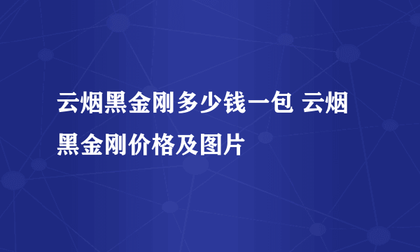 云烟黑金刚多少钱一包 云烟黑金刚价格及图片