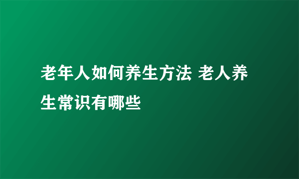 老年人如何养生方法 老人养生常识有哪些