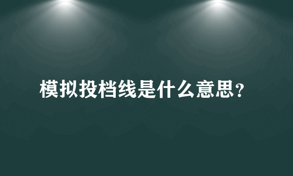 模拟投档线是什么意思？