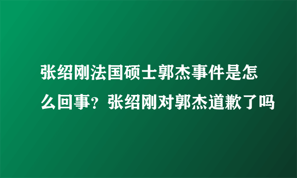 张绍刚法国硕士郭杰事件是怎么回事？张绍刚对郭杰道歉了吗