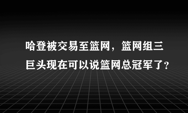 哈登被交易至篮网，篮网组三巨头现在可以说篮网总冠军了？