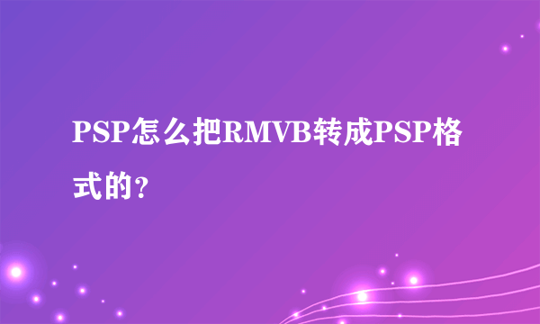 PSP怎么把RMVB转成PSP格式的？