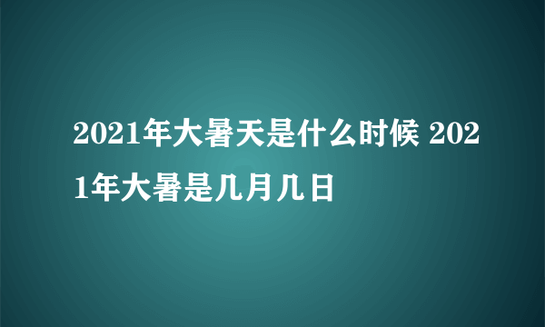 2021年大暑天是什么时候 2021年大暑是几月几日