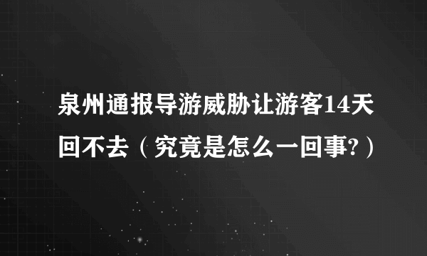 泉州通报导游威胁让游客14天回不去（究竟是怎么一回事?）