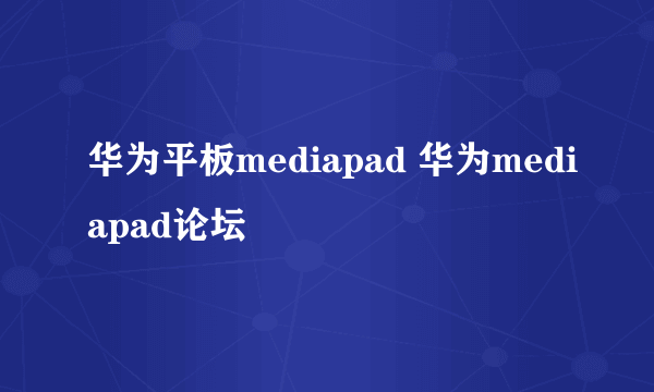 华为平板mediapad 华为mediapad论坛