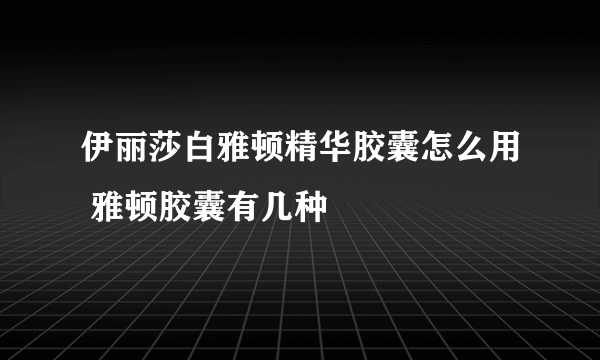 伊丽莎白雅顿精华胶囊怎么用 雅顿胶囊有几种