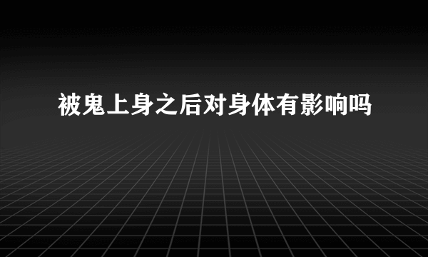 被鬼上身之后对身体有影响吗