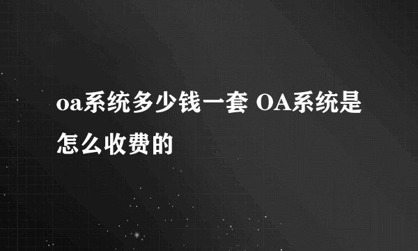 oa系统多少钱一套 OA系统是怎么收费的