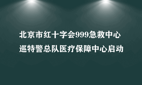 北京市红十字会999急救中心巡特警总队医疗保障中心启动